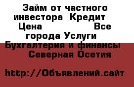 Займ от частного инвестора. Кредит. › Цена ­ 1 500 000 - Все города Услуги » Бухгалтерия и финансы   . Северная Осетия